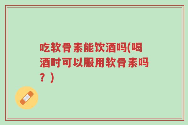 吃软骨素能饮酒吗(喝酒时可以服用软骨素吗?)-第1张图片-超越 吃软骨素能饮酒吗(喝酒时可以服用软骨素吗?)-第1张图片-超越