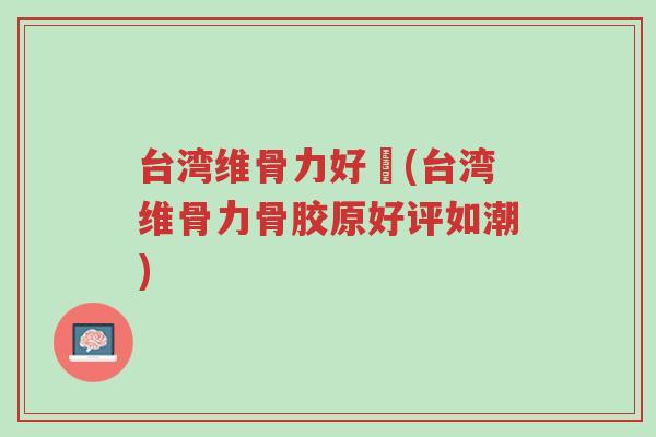 台湾维骨力好嗎(台湾维骨力骨胶原好评如潮)-第1张图片-超越 台湾维骨力好嗎(台湾维骨力骨胶原好评如潮)-第1张图片-超越