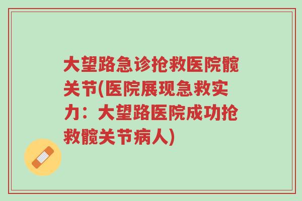 大望路急诊抢救医院髋关节(医院展现急救实力:大望路医院成功抢救髋关节病人)-第1张图片-超越 大望路急诊抢救医院髋关节(医院展现急救实力:大望路医院成功抢救髋关节病人)-第1张图片-超越