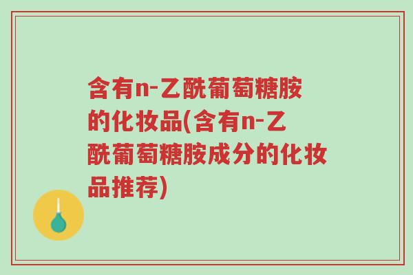 含有n-乙酰葡萄糖胺的化妆品(含有n-乙酰葡萄糖胺成分的化妆品推荐)-第1张图片-超越 含有n-乙酰葡萄糖胺的化妆品(含有n-乙酰葡萄糖胺成分的化妆品推荐)-第1张图片-超越