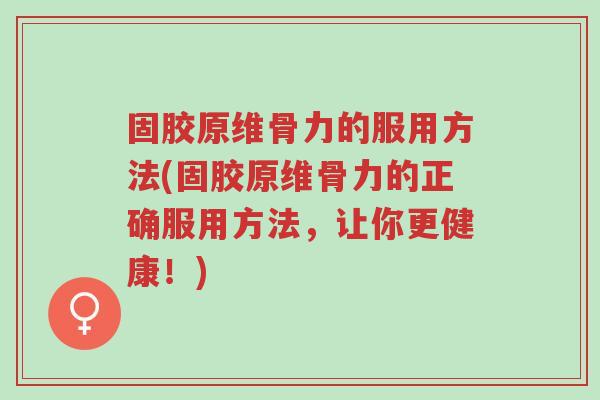 固胶原维骨力的服用方法(固胶原维骨力的正确服用方法,让你更健康!)-第1张图片-超越 固胶原维骨力的服用方法(固胶原维骨力的正确服用方法,让你更健康!)-第1张图片-超越