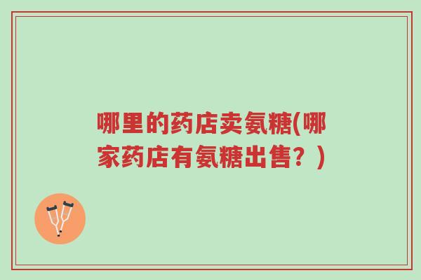 哪里的药店卖氨糖(哪家药店有氨糖出售?)-第1张图片-超越 哪里的药店卖氨糖(哪家药店有氨糖出售?)-第1张图片-超越
