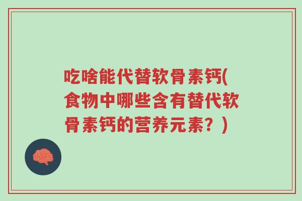 吃啥能代替软骨素钙(食物中哪些含有替代软骨素钙的营养元素?)-第1张图片-超越 吃啥能代替软骨素钙(食物中哪些含有替代软骨素钙的营养元素?)-第1张图片-超越