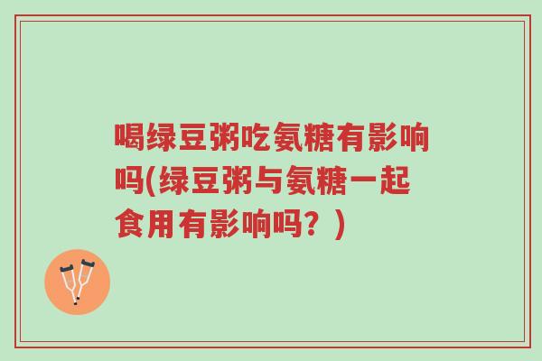喝绿豆粥吃氨糖有影响吗(绿豆粥与氨糖一起食用有影响吗?)-第1张图片-超越 喝绿豆粥吃氨糖有影响吗(绿豆粥与氨糖一起食用有影响吗?)-第1张图片-超越