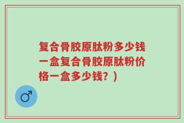 复合骨胶原肽粉多少钱一盒复合骨胶原肽粉价格一盒多少钱？)-第1张图片-超越