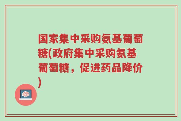 国家集中采购氨基葡萄糖(政府集中采购氨基葡萄糖，促进药品降价)-第1张图片-超越