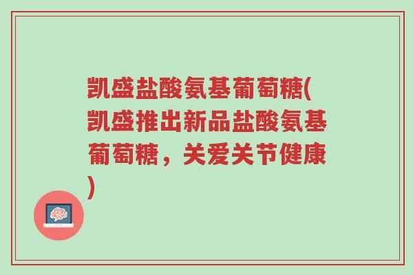 凯盛盐酸氨基葡萄糖(凯盛推出新品盐酸氨基葡萄糖,关爱关节健康)-第1张图片-超越 凯盛盐酸氨基葡萄糖(凯盛推出新品盐酸氨基葡萄糖,关爱关节健康)-第1张图片-超越