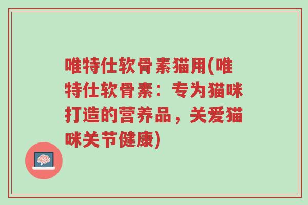 唯特仕软骨素猫用(唯特仕软骨素:专为猫咪打造的营养品,关爱猫咪关节健康)-第1张图片-超越 唯特仕软骨素猫用(唯特仕软骨素:专为猫咪打造的营养品,关爱猫咪关节健康)-第1张图片-超越
