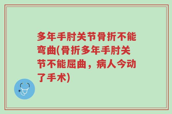 多年手肘关节骨折不能弯曲(骨折多年手肘关节不能屈曲,病人今动了手术)-第1张图片-超越 多年手肘关节骨折不能弯曲(骨折多年手肘关节不能屈曲,病人今动了手术)-第1张图片-超越