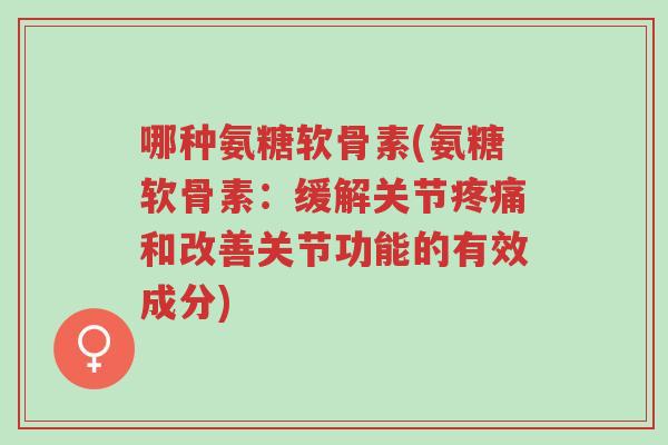哪种氨糖软骨素(氨糖软骨素：缓解关节疼痛和改善关节功能的有效成分)-第1张图片-超越