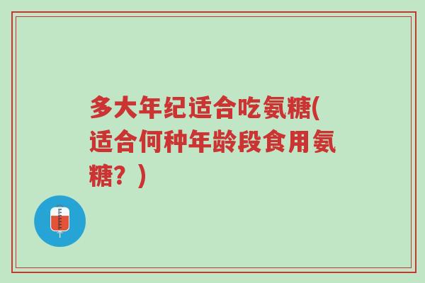 多大年纪适合吃氨糖(适合何种年龄段食用氨糖?)-第1张图片-超越 多大年纪适合吃氨糖(适合何种年龄段食用氨糖?)-第1张图片-超越