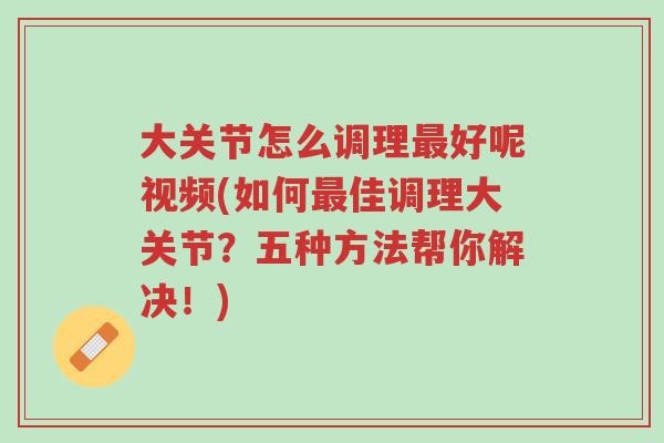 大关节怎么调理最好呢视频(如何最佳调理大关节?五种方法帮你解决!)-第1张图片-超越 大关节怎么调理最好呢视频(如何最佳调理大关节?五种方法帮你解决!)-第1张图片-超越