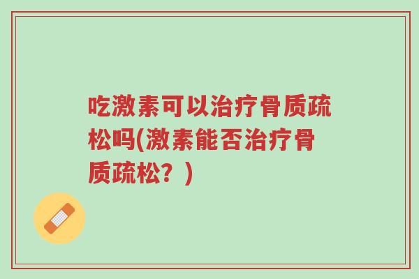 吃激素可以治疗骨质疏松吗(激素能否治疗骨质疏松?)-第1张图片-超越 吃激素可以治疗骨质疏松吗(激素能否治疗骨质疏松?)-第1张图片-超越