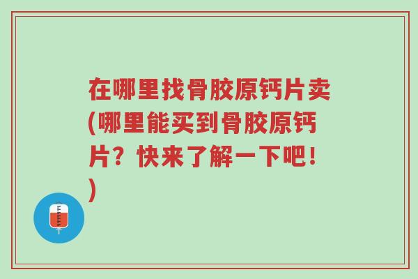 在哪里找骨胶原钙片卖(哪里能买到骨胶原钙片?快来了解一下吧!)-第1张图片-超越 在哪里找骨胶原钙片卖(哪里能买到骨胶原钙片?快来了解一下吧!)-第1张图片-超越