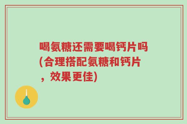 喝氨糖还需要喝钙片吗(合理搭配氨糖和钙片,效果更佳)-第1张图片-超越 喝氨糖还需要喝钙片吗(合理搭配氨糖和钙片,效果更佳)-第1张图片-超越
