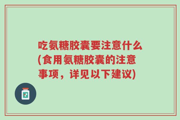 吃氨糖胶囊要注意什么(食用氨糖胶囊的注意事项,详见以下建议)-第1张图片-超越 吃氨糖胶囊要注意什么(食用氨糖胶囊的注意事项,详见以下建议)-第1张图片-超越