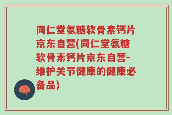 同仁堂氨糖软骨素钙片京东自营(同仁堂氨糖软骨素钙片京东自营-维护关节健康的健康必备品)-第1张图片-超越 同仁堂氨糖软骨素钙片京东自营(同仁堂氨糖软骨素钙片京东自营-维护关节健康的健康必备品)-第1张图片-超越