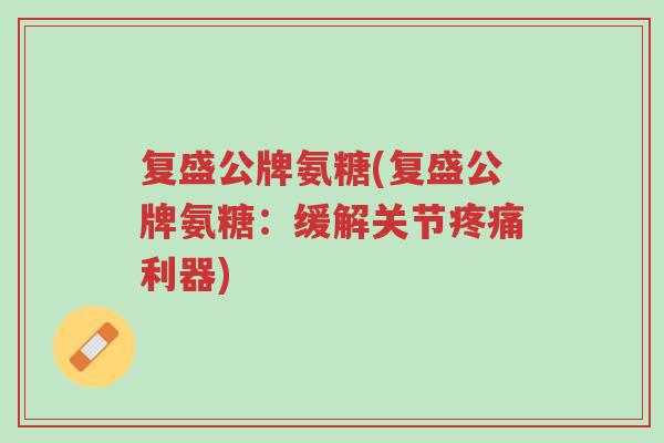 复盛公牌氨糖(复盛公牌氨糖:缓解关节疼痛利器)-第1张图片-超越 复盛公牌氨糖(复盛公牌氨糖:缓解关节疼痛利器)-第1张图片-超越