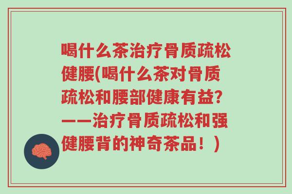 喝什么茶治疗骨质疏松健腰(喝什么茶对骨质疏松和腰部健康有益?——治疗骨质疏松和强健腰背的神奇茶品!)-第1张图片-超越 喝什么茶治疗骨质疏松健腰(喝什么茶对骨质疏松和腰部健康有益?——治疗骨质疏松和强健腰背的神奇茶品!)-第1张图片-超越