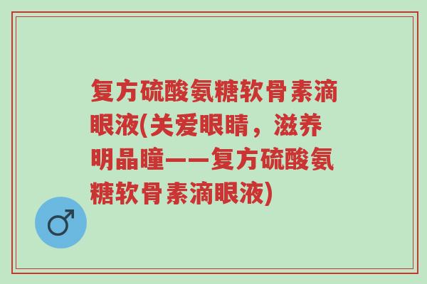 复方硫酸氨糖软骨素滴眼液(关爱眼睛,滋养明晶瞳——复方硫酸氨糖软骨素滴眼液)-第1张图片-超越 复方硫酸氨糖软骨素滴眼液(关爱眼睛,滋养明晶瞳——复方硫酸氨糖软骨素滴眼液)-第1张图片-超越