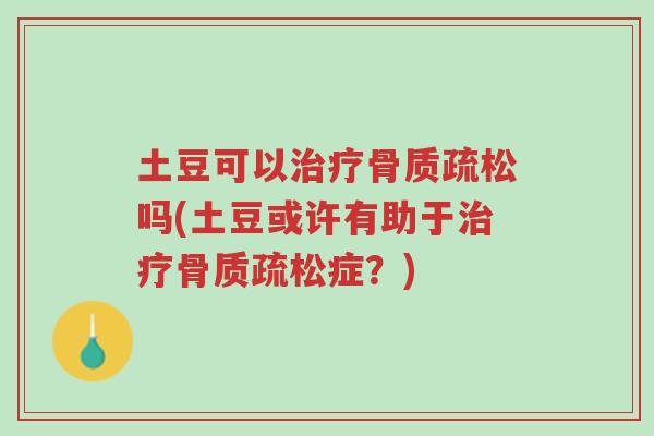 土豆可以治疗骨质疏松吗(土豆或许有助于治疗骨质疏松症？)-第1张图片-超越