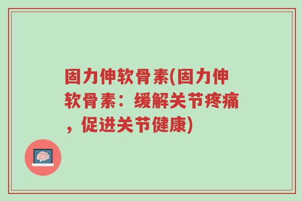 固力伸软骨素(固力伸软骨素:缓解关节疼痛,促进关节健康)-第1张图片-超越 固力伸软骨素(固力伸软骨素:缓解关节疼痛,促进关节健康)-第1张图片-超越