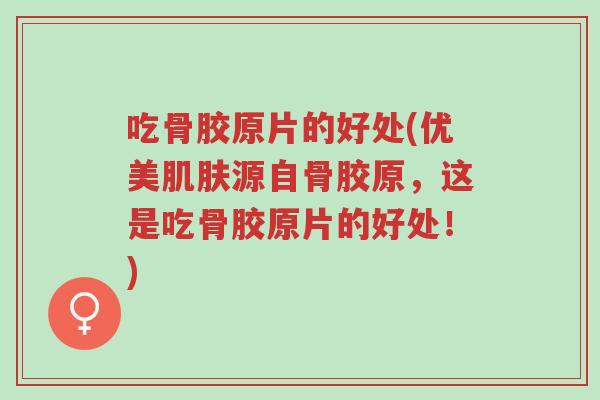 吃骨胶原片的好处(优美肌肤源自骨胶原，这是吃骨胶原片的好处！)-第1张图片-超越
