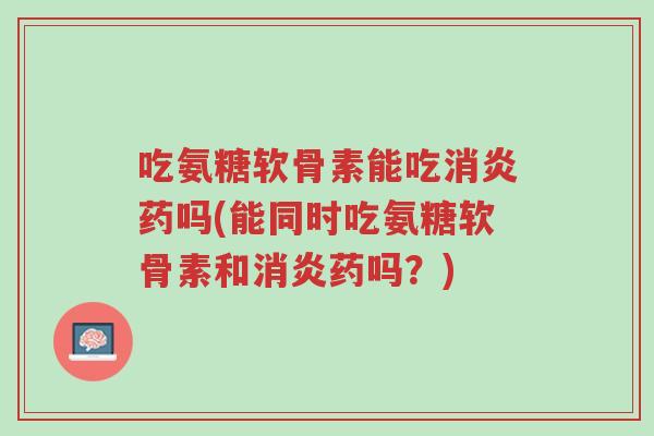 吃氨糖软骨素能吃消炎药吗(能同时吃氨糖软骨素和消炎药吗?)-第1张图片-超越 吃氨糖软骨素能吃消炎药吗(能同时吃氨糖软骨素和消炎药吗?)-第1张图片-超越