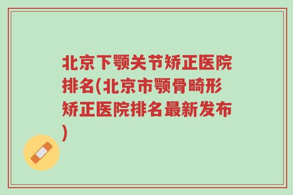 北京下颚关节矫正医院排名(北京市颚骨畸形矫正医院排名最新发布)-第1张图片-超越 北京下颚关节矫正医院排名(北京市颚骨畸形矫正医院排名最新发布)-第1张图片-超越