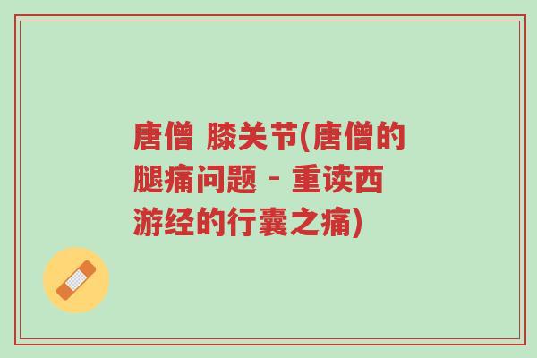 唐僧 膝关节(唐僧的腿痛问题 - 重读西游经的行囊之痛)-第1张图片-超越