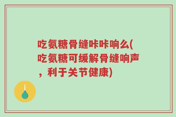 吃氨糖骨缝咔咔响么(吃氨糖可缓解骨缝响声,利于关节健康)-第1张图片-超越 吃氨糖骨缝咔咔响么(吃氨糖可缓解骨缝响声,利于关节健康)-第1张图片-超越