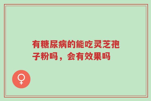 有糖尿病的能吃灵芝孢子粉吗,会有效果吗-第1张图片-超越 有糖尿病的能吃灵芝孢子粉吗,会有效果吗-第1张图片-超越