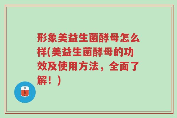 形象美益生菌酵母怎么样(美益生菌酵母的功效及使用方法,全面了解!)-第1张图片-超越 形象美益生菌酵母怎么样(美益生菌酵母的功效及使用方法,全面了解!)-第1张图片-超越