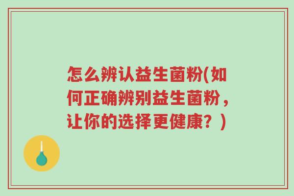 怎么辨认益生菌粉(如何正确辨别益生菌粉,让你的选择更健康?)-第1张图片-超越 怎么辨认益生菌粉(如何正确辨别益生菌粉,让你的选择更健康?)-第1张图片-超越