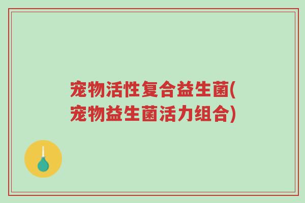 宠物活性复合益生菌(宠物益生菌活力组合)-第1张图片-超越 宠物活性复合益生菌(宠物益生菌活力组合)-第1张图片-超越