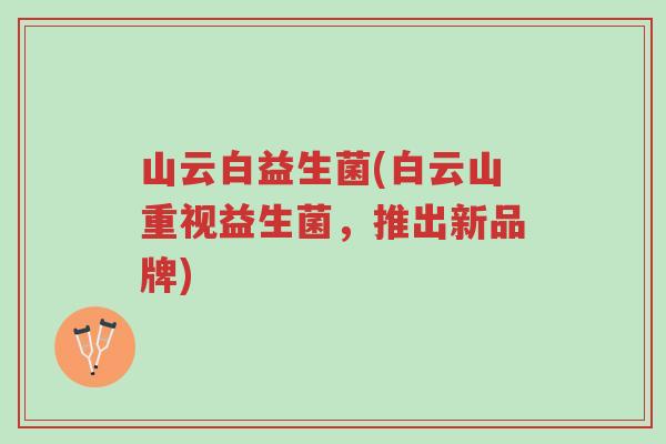 山云白益生菌(白云山重视益生菌,推出新品牌)-第1张图片-超越 山云白益生菌(白云山重视益生菌,推出新品牌)-第1张图片-超越