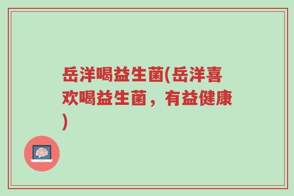 岳洋喝益生菌(岳洋喜欢喝益生菌,有益健康)-第1张图片-超越 岳洋喝益生菌(岳洋喜欢喝益生菌,有益健康)-第1张图片-超越