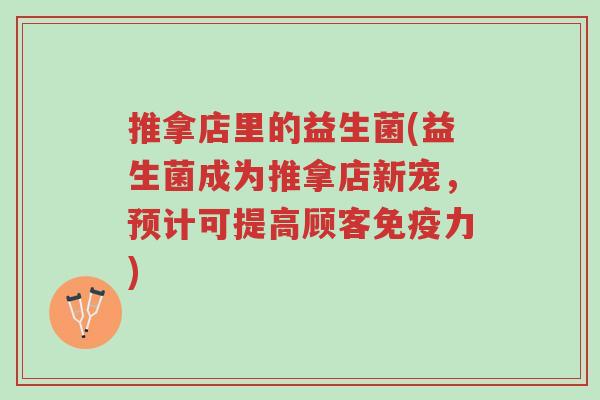 推拿店里的益生菌(益生菌成为推拿店新宠，预计可提高顾客免疫力)-第1张图片-超越