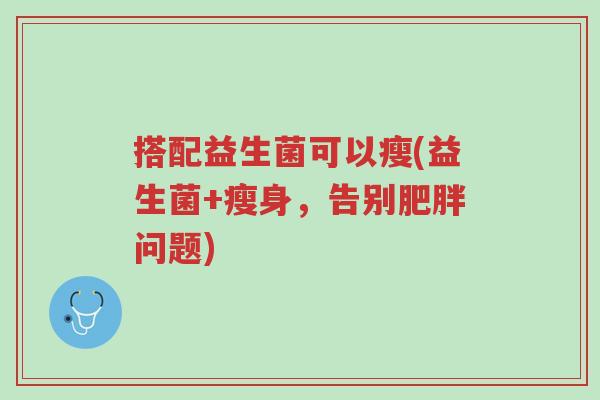 搭配益生菌可以瘦(益生菌+瘦身,告别肥胖问题)-第1张图片-超越 搭配益生菌可以瘦(益生菌+瘦身,告别肥胖问题)-第1张图片-超越