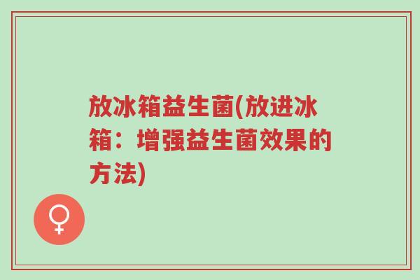 放冰箱益生菌(放进冰箱:增强益生菌效果的方法)-第1张图片-超越 放冰箱益生菌(放进冰箱:增强益生菌效果的方法)-第1张图片-超越
