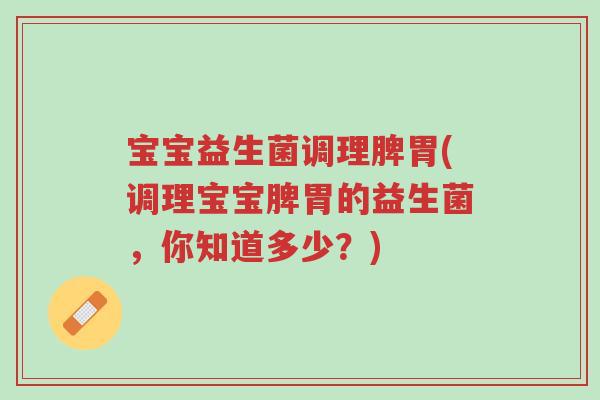 宝宝益生菌调理脾胃(调理宝宝脾胃的益生菌,你知道多少?)-第1张图片-超越 宝宝益生菌调理脾胃(调理宝宝脾胃的益生菌,你知道多少?)-第1张图片-超越