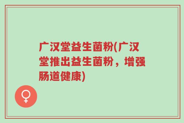 广汉堂益生菌粉(广汉堂推出益生菌粉,增强肠道健康)-第1张图片-超越 广汉堂益生菌粉(广汉堂推出益生菌粉,增强肠道健康)-第1张图片-超越