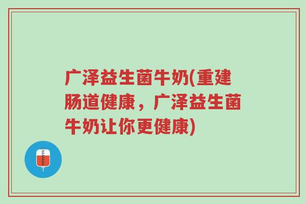 广泽益生菌牛奶(重建肠道健康,广泽益生菌牛奶让你更健康)-第1张图片-超越 广泽益生菌牛奶(重建肠道健康,广泽益生菌牛奶让你更健康)-第1张图片-超越