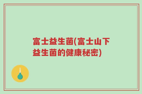富士益生菌(富士山下益生菌的健康秘密)-第1张图片-超越 富士益生菌(富士山下益生菌的健康秘密)-第1张图片-超越