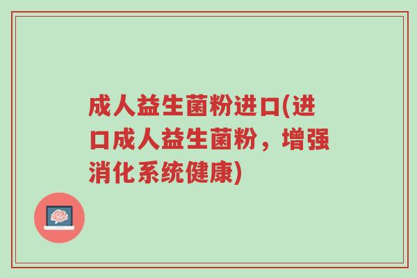 成人益生菌粉进口(进口成人益生菌粉,增强消化系统健康)-第1张图片-超越 成人益生菌粉进口(进口成人益生菌粉,增强消化系统健康)-第1张图片-超越