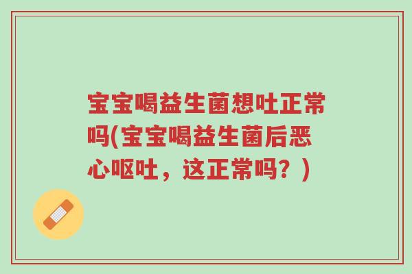 宝宝喝益生菌想吐正常吗(宝宝喝益生菌后恶心呕吐,这正常吗?)-第1张图片-超越 宝宝喝益生菌想吐正常吗(宝宝喝益生菌后恶心呕吐,这正常吗?)-第1张图片-超越