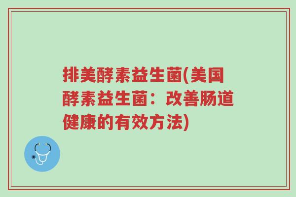 排美酵素益生菌(美国酵素益生菌：改善肠道健康的有效方法)-第1张图片-超越