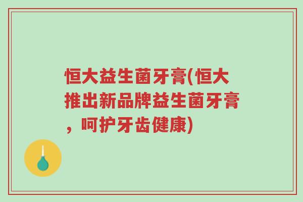 恒大益生菌牙膏(恒大推出新品牌益生菌牙膏,呵护牙齿健康)-第1张图片-超越 恒大益生菌牙膏(恒大推出新品牌益生菌牙膏,呵护牙齿健康)-第1张图片-超越