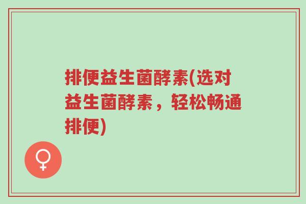 排便益生菌酵素(选对益生菌酵素,轻松畅通排便)-第1张图片-超越 排便益生菌酵素(选对益生菌酵素,轻松畅通排便)-第1张图片-超越