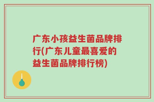 广东小孩益生菌品牌排行(广东儿童最喜爱的益生菌品牌排行榜)-第1张图片-超越 广东小孩益生菌品牌排行(广东儿童最喜爱的益生菌品牌排行榜)-第1张图片-超越